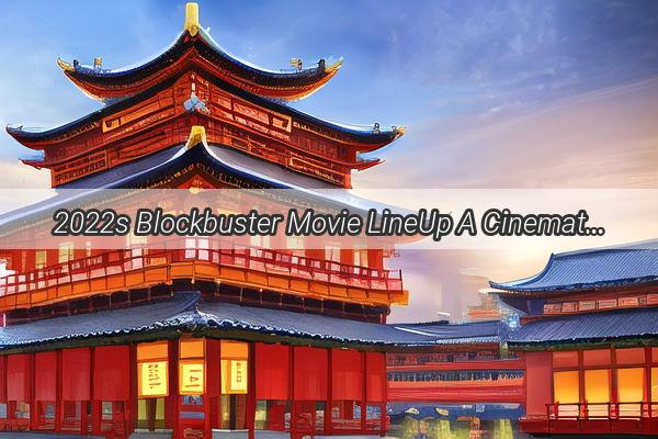 2022s Blockbuster Movie LineUp A Cinematic Bonanza Awaits in China